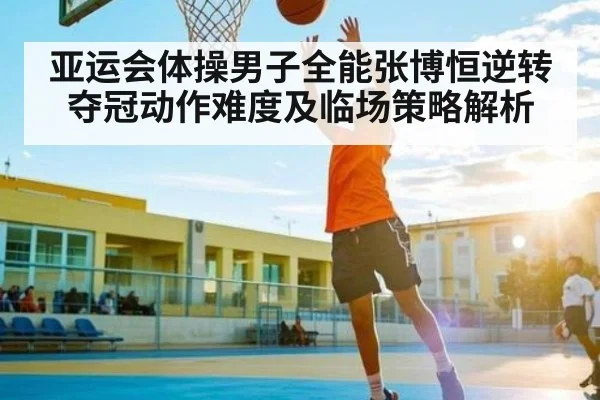 亚运会体操男子全能张博恒逆转夺冠动作难度及临场策略解析