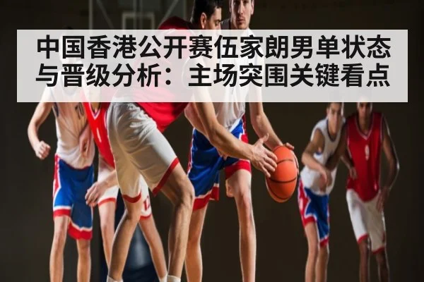 中国香港公开赛伍家朗男单状态与晋级分析：主场突围关键看点