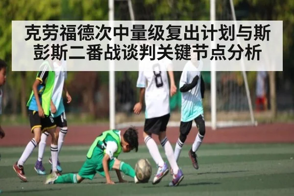 克劳福德次中量级复出计划与斯彭斯二番战谈判关键节点分析